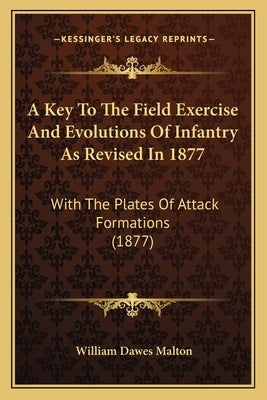 A Key To The Field Exercise And Evolutions Of Infantry As Revised In 1877: With The Plates Of Attack Formations (1877) by Malton, William Dawes