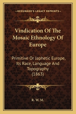 Vindication of the Mosaic Ethnology of Europe: Primitive or Japhetic Europe, Its Race, Language and Topography (1863) by R. W. M.