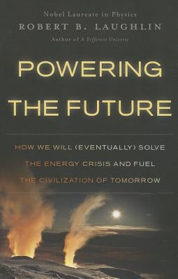 Powering the Future: How We Will (Eventually) Solve the Energy Crisis and Fuel the Civilization of Tomorrow by Laughlin, Robert B.
