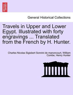 Travels in Upper and Lower Egypt. Illustrated with Forty Engravings ... Translated from the French by H. Hunter. by Sonnini De Manoncourt, Charles Nicolas S