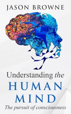 Understanding the Human Mind: The Pursuit of Consciousness by Browne, Jason