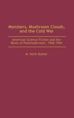 Monsters, Mushroom Clouds, and the Cold War: American Science Fiction and the Roots of Postmodernism, 1946-1964 by Booker, M. Keith