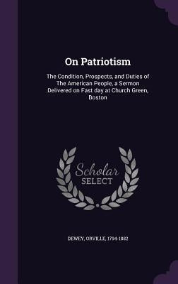On Patriotism: The Condition, Prospects, and Duties of The American People, a Sermon Delivered on Fast day at Church Green, Boston by Dewey, Orville