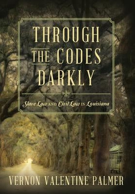 Through the Codes Darkly: Slave Law and Civil Law in Louisiana by Palmer, Vernon V.
