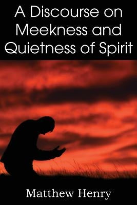 A Discourse on Meekness and Quietness of Spirit by Henry, Matthew