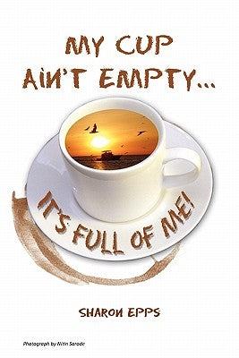 My Cup Ain't Empty...It's Full of Me! by Epps, Sharon