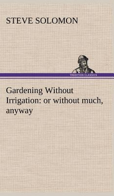 Gardening Without Irrigation: or without much, anyway by Solomon, Steve