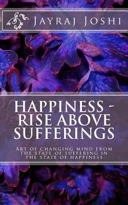 Happiness - Rise Above Sufferings: Art of changing mind from the state of suffering in the state of happiness by Joshi, Jayraj