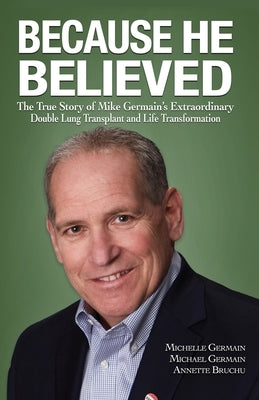 Because He Believed: The True Story of Mike Germain's Extraordinary Double Lung Transplant and Life Transformation by Germain, Michelle