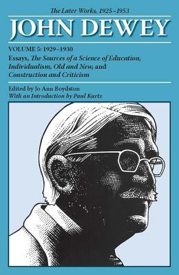 The Later Works of John Dewey, Volume 5, 1925 - 1953: 1929-1930, Essays, the Sources of a Science of Education, Individualism, Old and New, and Constr by Dewey, John