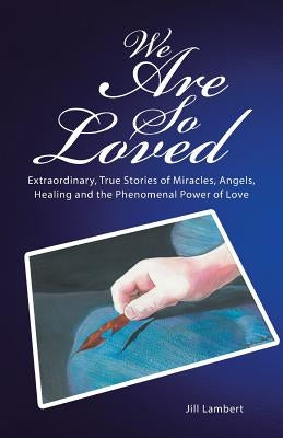 We Are So Loved: Extraordinary, True Stories of Miracles, Angels, Healing and the Phenomenal Power of Love by Lambert, Jill