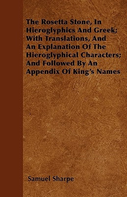 The Rosetta Stone, in Hieroglyphics and Greek; With Translations, and an Explanation of the Hieroglyphical Characters; And Followed by an Appendix of by Sharpe, Samuel