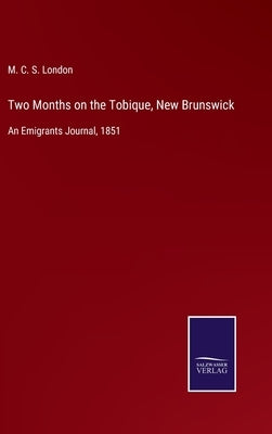 Two Months on the Tobique, New Brunswick: An Emigrants Journal, 1851 by M C S London