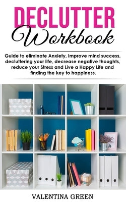 Declutter workbook: Guide to eliminate Anxiety, improve mind success, decluttering your life, decrease negative thoughts, reduce your Stre by Green, Valentina