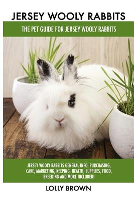 Jersey Wooly Rabbits: Jersey Wooly Rabbits General Info, Purchasing, Care, Marketing, Keeping, Health, Supplies, Food, Breeding and More Inc by Brown, Lolly