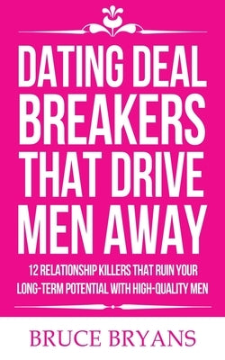 Dating Deal Breakers That Drive Men Away: 12 Relationship Killers That Ruin Your Long-Term Potential with High-Quality Men by Bryans, Bruce
