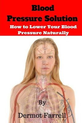 Blood Pressure Solution: How to Lower Blood Pressure Naturally by Farrell, Dermot