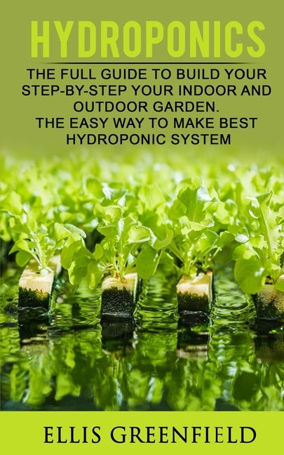 Hydroponics: The Full Guide to Build Step by Step Your Indoor and Outdoor Garden. the Easy Way to Make the Best Hydroponic System. by Greenfield, Ellis