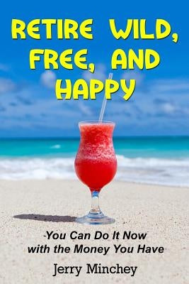 Retire Wild, Free, and Happy: You Can Do It Now with the Money You Have by Minchey, Jerry M.