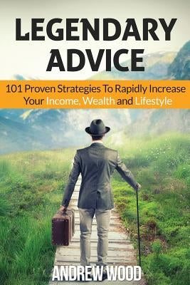Legendary Advice: 101 Proven Strategies To Rapidly Increase Your Income, Wealth and Lifestyle! by Wood, Andrew