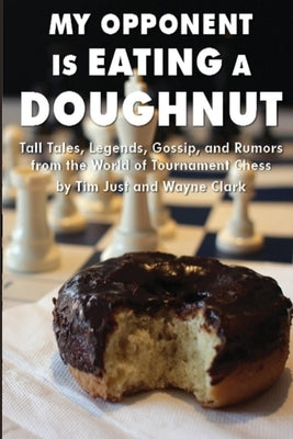 My Opponent Is Eating a Doughnut: Tall Tales, Legends, Gossip, and Rumors from the World of Tournament Chess by Clark, Wayne