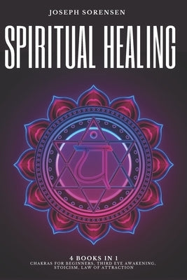 Spiritual Healing, 4 Books in 1: Chakras for Beginners, Third Eye Awakening, Stoicism, Law of Attraction: Discover how to Expand Mind Power, Psychic A by Sorensen, Joseph
