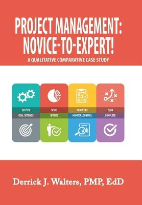 Project Management: Novice-To-Expert! a Qualitative Comparative Case Study: Novice-To-Expert by Walters Pmp Edd, Derrick J.