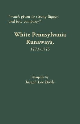 Much Given to Strong Liquor, and Low Company: White Pennsylvania Runaways, 1773-1775 by Boyle, Joseph Lee