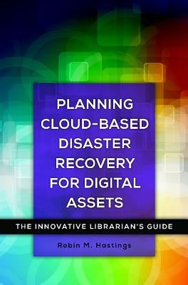 Planning Cloud-Based Disaster Recovery for Digital Assets: The Innovative Librarian's Guide by Hastings, Robin M.