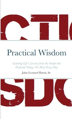 Practical Wisdom: Learning Life's Lessons from the Simple but Profound Things We Hear Every Day by Harris, John Leonard