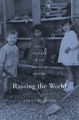 Raising the World: Child Welfare in the American Century by Fieldston, Sara