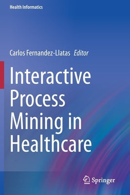 Interactive Process Mining in Healthcare by Fernandez-Llatas, Carlos