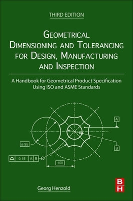 Geometrical Dimensioning and Tolerancing for Design, Manufacturing and Inspection: A Handbook for Geometrical Product Specification Using ISO and Asme by Henzold, Georg