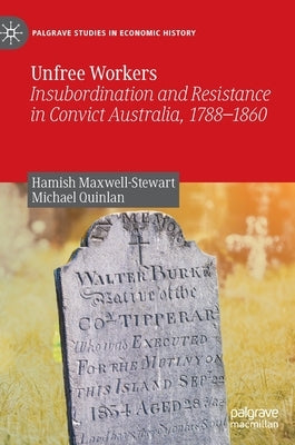 Unfree Workers: Insubordination and Resistance in Convict Australia, 1788-1860 by Maxwell-Stewart, Hamish