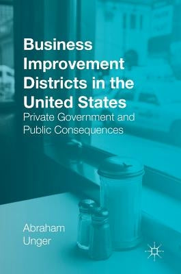 Business Improvement Districts in the United States: Private Government and Public Consequences by Unger, Abraham