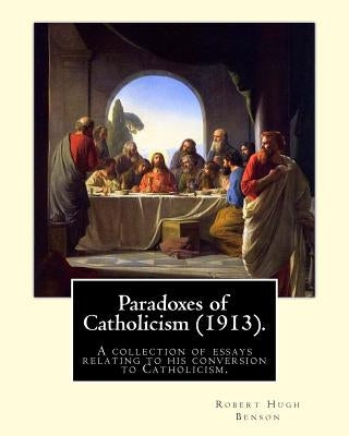 Paradoxes of Catholicism (1913). By: Robert Hugh Benson: A collection of essays relating to his conversion to Catholicism. by Benson, Robert Hugh