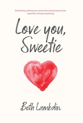 Love you, Sweetie: Extraordinary ordinary true stories of one woman's quest to love, be grateful, and stop complaining by Lambdin, Beth