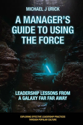 A Manager's Guide to Using the Force: Leadership Lessons from a Galaxy Far Far Away by Urick, Michael J.