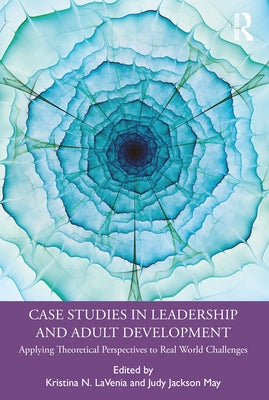Case Studies in Leadership and Adult Development: Applying Theoretical Perspectives to Real World Challenges by Lavenia, Kristina N.