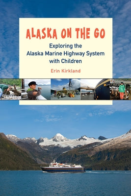 Alaska on the Go: Exploring the Alaska Marine Highway System with Children by Kirkland, Erin