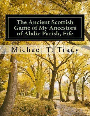 The Ancient Scottish Game of My Ancestors of Abdie Parish, Fife: The History of the Abdie Curling Club by Tracy, Michael T.