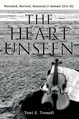 The Heart Unseen: Revealed, Revived, Restored (1 Samuel 25:2-42) by Troxell, Toni S.