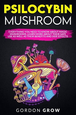 Psilocybin Mushroom: Everything You Need to Know About Magic Mushrooms. Learn More About Their Safe Use as Well as Their Benefits and Side by Grow, Gordon