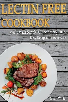 LECTIN FREE Cookbook: Meals Made Simple, Guide for Beginners, Easy Recipes for Everyday by White, Robert