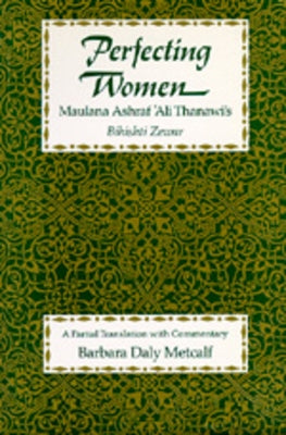Perfecting Women: Maulana Ashraf 'Ali Thanawi's Bihishti Zewar by Metcalf, Barbara Daly