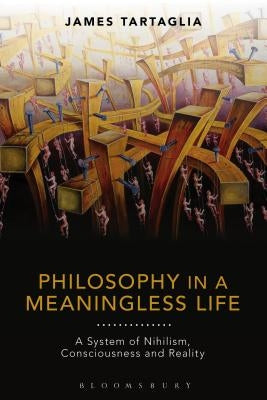Philosophy in a Meaningless Life: A System of Nihilism, Consciousness and Reality by Tartaglia, James