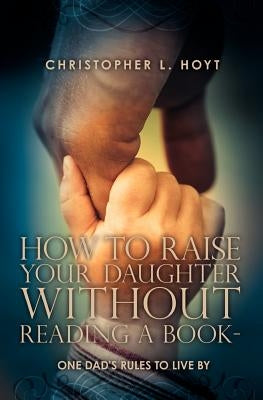 How To Raise Your Daughter Without Reading A Book: One Dad's Rules to Live By by Hoyt Esq, Daniel