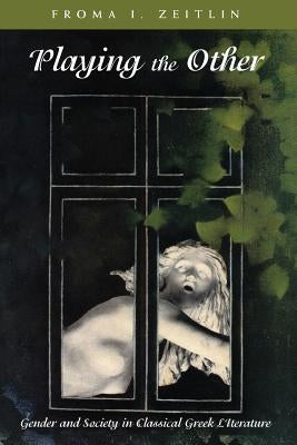 Playing the Other: Gender and Society in Classical Greek Literature by Zeitlin, Froma I.
