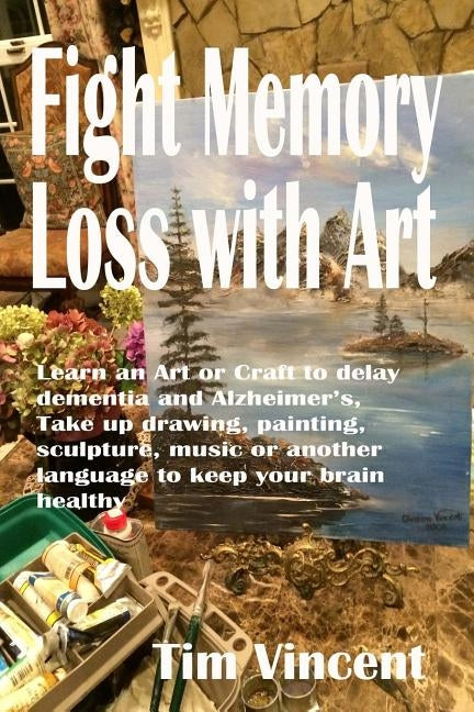Fight Memory Loss with Art: Learn an Art or Craft to delay dementia and Alzheimer's, Take up drawing, painting, sculpture, music or another langua by Vincent, Tim