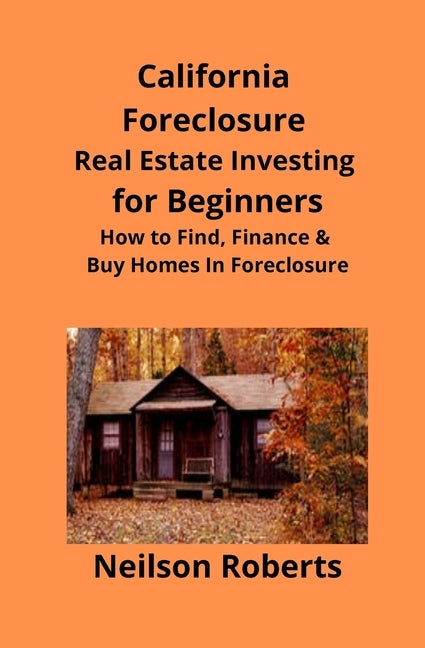 California Foreclosure Real Estate Investing for Beginners: How to Find, Finance & Buy Homes In Foreclosure by Roberts, Neilson